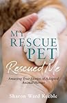 My Rescue Pet Rescued Me Amazing True Stories Of Adopted Animal Heroes - Sharon Ward Keeble