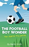 The Football Boy Wonder Charlie Fry Series - Martin  Smith Mark Newnham 